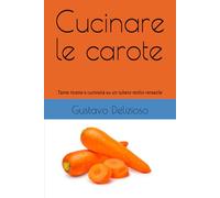 Cucinare le carote: Tante ricette e curiosità su un tubero molto versatile