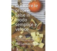 Cucinare le proprie salse in modo semplice e veloce: Una preparazione semplice e di successo. Per principianti e professionisti. Le migliori ricette per tutti i gusti.