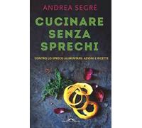 Cucinare senza sprechi. Contro lo spreco alimentare: azioni e ricette