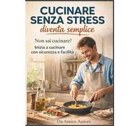 Cucinare senza stress diventa semplice: Non sai cucinare? Inizia a cucinare con sicurezza e facilità CON QRCODE BONUS 15 RICETTE EXTRA