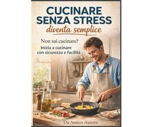 Cucinare senza stress diventa semplice: Non sai cucinare? Inizia a cucinare con sicurezza e facilità CON QRCODE BONUS 15 RICETTE EXTRA