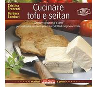 Cucinare tofu e seitan. 100 ricette gustose e sane per sostituire senza rimpianti i prodotti di origine animale. Ediz. a colori