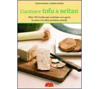Cucinare tofu & seitan. Oltre 100 ricette per sostituire con gusto la carne e le altre proteine animali