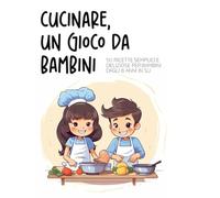 Cucinare, un gioco da bambini: 50 ricette secmplici e deliziose per bambini dagli 8 anni in su