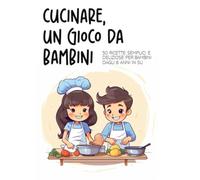Cucinare, un gioco da bambini: 50 ricette secmplici e deliziose per bambini dagli 8 anni in su