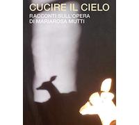Cucire il cielo. Racconti sull'opera di Mariarosa Mutti