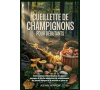 Cueillette de champignons pour débutants: Guide pratique d'identification des plantes sauvages, de récolte saisonnière, de reconnaissance des plantes toxiques et de sécurité en plein air