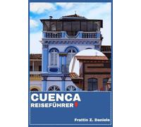 CUENCA REISEFÜHRER: Ihr unverzichtbares Reisehandbuch für Cuenca, Ecuador: Praktische Planung, kulturelle Einblicke, Essen, Reiserouten und Entdeckungen in den Anden