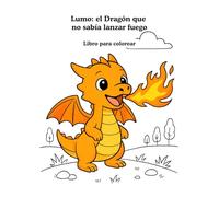 Cuento para pintar Lumo: el dragón que no sabía lanzar fuego: Un cuento infantil sobre la perseverancia y la confianza en uno mismo - Incluye divertidas páginas para colorear