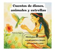 CUENTOS DE DIOSES, ANIMALES Y ESTRELLAS: mitologías del mundo con preguntas y juegos para pensar y crear