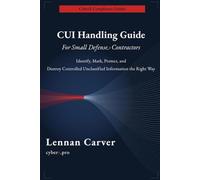 CUI Handling Guide for Small Defense Contractors: Identify, Mark, Protect, and Destroy Controlled Unclassified Information - Practical Compliance for DFARS 252.204-7012, NIST 800-171, and CMMC 2.0