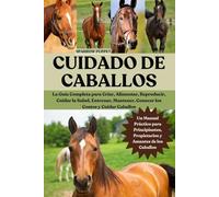 CUIDADO DE CABALLOS: La Guía Completa para Criar, Alimentar, Reproducir, Cuidar la Salud, Entrenar, Mantener, Conocer los Costos y Cuidar Caballos