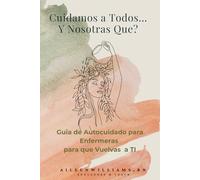 ¿Cuidamos a Todos…Y Nosotras Que?: Guia de Autocuidado para Enfermeras para que Vuelvas a Ti
