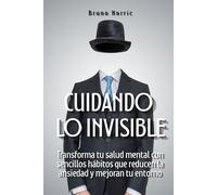 Cuidando lo Invisible: Transforma tu salud mental con sencillos hábitos que reducen la ansiedad y mejoran tu entorno