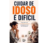 Cuidar de Idoso É Difícil: Como lidar com idosos difíceis, narcisistas e situações de risco sem enlouquecer