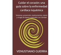 Cuidar el corazón: una guía sobre la enfermedad cardíaca isquémica: Síntomas, prevención, medicamentos, stents y cirugía de bypass explicados con claridad