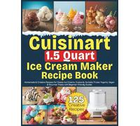 Cuisinart 1.5 Quart Ice Cream Maker Recipe Book: Homemade & Creative Recipes for Classic Ice Creams, Custards, Sorbets, Frozen Yogurts, Vegan & Gourmet Treats with Beginner-Friendly Guides