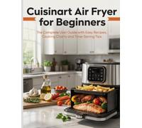 Cuisinart Air Fryer for Beginners: The Complete User Guide with Easy Recipes, Cooking Charts and Time-Saving Tips
