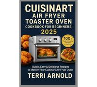 Cuisinart Air Fryer Toaster Oven Cookbook for Beginners 2025: Quick, Easy & Delicious Recipes to Master Your Cuisinart Air Fryer Toaster Oven