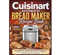 Cuisinart Automatic Bread Maker Recipe Book: Bread Machine Recipes Made Easy for Beginners Featuring Classic Loaves, Whole Wheat Breads, Gluten-Free Recipes, Pizza Doughs, Rolls, Jams, Cakes