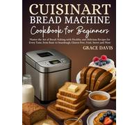 Cuisinart Bread Machine Cookbook for Beginners: Master the Art of Bread-Making with Healthy and Delicious Recipes for Every Taste, from Basic to Sourdough, Gluten-Free, Fruit, Sweet and More.