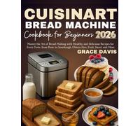 Cuisinart Bread Machine Cookbook for Beginners: Master the Art of Bread-Making with Healthy and Delicious Recipes for Every Taste, from Basic to Sourdough, Gluten-Free, Fruit, Sweet and More.