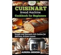 CUISINART BREAD MACHINE COOKBOOK FOR BEGINNERS: Simple and Nutrient-rich Cuisine for delicious Artisan Loaves