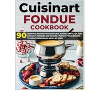 Cuisinart Fondue Cookbook: 90 Essential Recipes for Chocolate, Cheese, Broth, Oil, and Specialty Fondues and Sauces-Perfect for Beginners to Create Memorable Meals at Home