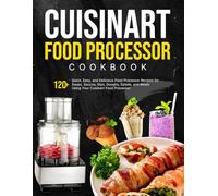 Cuisinart Food Processor Cookbook: 120+ Quick, Easy, and Delicious Food Processor Recipes for Soups, Sauces, Dips, Doughs, Salads, and Meals Using Your Cuisinart Food Processor