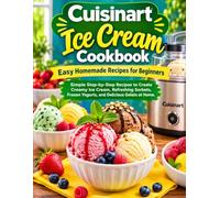 Cuisinart Ice Cream Cookbook: Easy Homemade Recipes for Beginners: Simple Step-by-Step Recipes to Create Creamy Ice Cream, Refreshing Sorbets, Frozen Yogurts, and Delicious Gelato at Home
