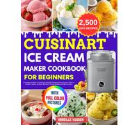 Cuisinart Ice Cream Maker Cookbook for Beginners: A Complete Guide to Crafting Irresistible Homemade Ice Creams, Gelatos, Frozen Yogurts, Sorbets, Sherbets, Frozen Drinks and More at Ease