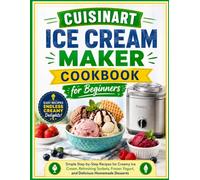 Cuisinart Ice Cream Maker Cookbook for Beginners: Simple Step-by-Step Recipes for Creamy Ice Cream, Refreshing Sorbets, Frozen Yogurt, and Delicious Homemade Desserts