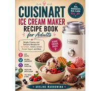 Cuisinart Ice Cream Maker Recipe Book for Adults: Simple, Creamy, and Delicious Recipes for Ice Cream, Gelato, Sorbet, Frozen Yogurt, and More