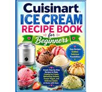 Cuisinart Ice Cream Recipe Book for Beginners: Simple Step-by-Step Recipes to Make Creamy Ice Cream, Refreshing Sorbets, Frozen Yogurt, and Delicious Gelato at Home with Ease