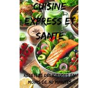 Cuisine Express et Santé -Recettes Délicieuses en Moins de 30 Minutes: Recettes Saines et Rapides : Manger Équilibré Sans Perdre de Temps