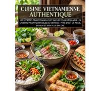 Cuisine Vietnamienne Authentique: 100 recettes traditionnelles et faciles pour découvrir les saveurs incontournables du Vietnam : Pho, Bánh Mì, Nems, Bo Bun et bien plus encore