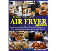 Cuisiner avec votre Air Fryer (Friteuse à Air): Recettes pour Sublimer Chaque Repas, du Petit-Déjeuner au Dîner ; Adaptées à tous les Appareils et Tous les Niveaux !