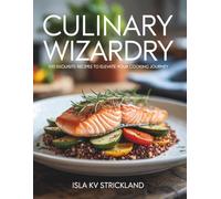 Culinary Wizardry: 100 Exquisite Recipes to Elevate Your Cooking Journey - Isla KV Strickland