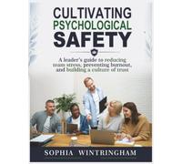 Cultivating Psychological Safety: A leader's guide to reducing team stress, preventing burnout, and building a culture of trust