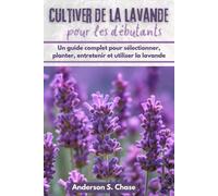 Cultiver de la lavande pour les débutants: Un guide complet pour sélectionner, planter, entretenir et utiliser la lavande
