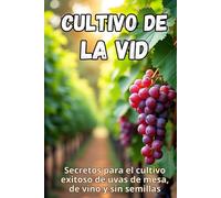 Cultivo de la vid: Secretos para el cultivo exitoso de uvas de mesa, de vino y sin semillas