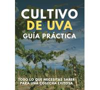 CULTIVO DE UVA, GUIA PRACTICA PARA SEMBRAR: Cultivo de uva: Guía práctica paso a paso para sembrar, cuidar y cosechar uvas de calidad