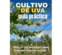 CULTIVO DE UVAS GUÍA COMPLETA DE SIEMBRA Y MANEJO: Guía práctica paso a paso para sembrar, cuidar y cosechar uvas de calidad