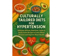 Culturally Tailored Diets for Hypertension: Delicious African-American, Latinx & South Asian Recipes to Lower Blood Pressure and Improve Heart Health