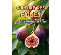 Culture des figues: Le guide complet de la culture des figues dans les climats froids et chauds : les secrets d'un rendement élevé et de plantes saines
