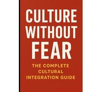 Culture Without Fear: The Complete Cultural Integration Guide: Master Cross-Cultural Adaptation and Build Meaningful Connections Anywhere