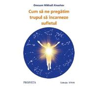 Cum sa ne pregatim trupul sa incarneze sufletul - Omraam Mikhael Aivanhov, Editie in limba romana