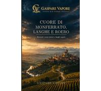 CUORE DI MONFERRATO, LANGHE E ROERO: Racconti, Cenni storici, Sapori, Vini, e Borghi segreti: 1