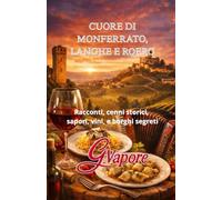 CUORE DI MONFERRATO, LANGHE E ROERO: Racconti, Cenni storici, Sapori, Vini, e Borghi segreti
