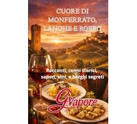 CUORE DI MONFERRATO, LANGHE E ROERO: Racconti, Cenni storici, Sapori, Vini, e Borghi segreti